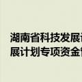 湖南省科技发展计划专项资金管理办法（关于湖南省科技发展计划专项资金管理办法介绍）