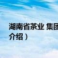 湖南省茶业 集团有限公司（关于湖南省茶业 集团有限公司介绍）