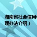 湖南省社会信用信息管理办法（关于湖南省社会信用信息管理办法介绍）