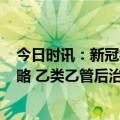 今日时讯：新冠病毒乙类乙管后IBD患者生物制剂的选择攻略 乙类乙管后治疗新冠怎么报销