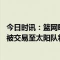 今日时讯：篮网盼得到一位球星安抚杜兰特情绪 外媒杜兰特被交易至太阳队将和保罗布克联手