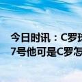 今日时讯：C罗球衣将被拍卖用于土耳其灾区 利雅得胜利原7号他可是C罗怎能不给他7号他应该永远受尊重