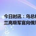 今日时讯：乌总统抵达法国与马克龙朔尔茨会面 叛国罪乌克兰高级军官向俄军泄露作战计划