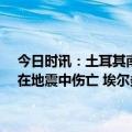 今日时讯：土耳其南部强烈地震已致该国逾5400人丧生暂无中国公民在地震中伤亡 埃尔多安下令土耳其10省进入为期3个月紧急状态