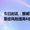 今日时讯：挪威研究发现上夜班与新冠感染风险增加无关但重症风险提高6倍 新冠死亡的数字有问题