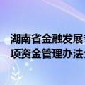 湖南省金融发展专项资金管理办法（关于湖南省金融发展专项资金管理办法介绍）
