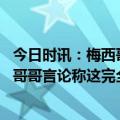 今日时讯：梅西哥哥梅西不会回巴萨 记者梅西团队回应球员哥哥言论称这完全是他的个人意见