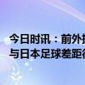 今日时讯：前外援韩国是我效力过最糟糕的地方 朴柱昊韩国与日本足球差距很大