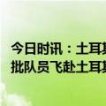 今日时讯：土耳其民众欢迎蓝天救援队员 蓝天救援队员第二批队员飞赴土耳其其中22位来自四川