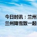 今日时讯：兰州5起追尾事故目击者早上降雪地面有冰 甘肃兰州降雪致一起多车相撞事故