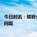 今日时讯：殡葬业被建议减免火化费 殡葬业收费乱象存在的问题