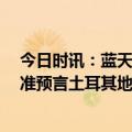 今日时讯：蓝天救援队携带500KG设备驰援土耳其 男子精准预言土耳其地震涨粉百万本人发声