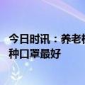 今日时讯：养老机构社会福利机构有序开放管理 老年人戴哪种口罩最好