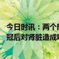 今日时讯：两个阳性患者在家会交叉感染吗 肾病患者感染新冠后对肾脏造成哪些影响