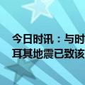 今日时讯：与时间的赛跑土耳其强震已致超7800人遇难 土耳其地震已致该国5894人死亡土外长就救灾情况发表声明