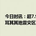 今日时讯：超7.9万人参与土耳其地震救援 总台记者探访土耳其其地震灾区临时安置点