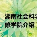 湖南社会科学专修学院（关于湖南社会科学专修学院介绍）