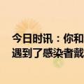 今日时讯：你和新冠感染者同时戴口罩传染概率降到1.5% 遇到了感染者戴不戴口罩区别有多大