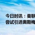 今日时讯：曼联各项赛事主场13连胜遭终结 意媒曼联冬窗尝试引进奥斯梅恩遭拒德佬已锁定布罗亚为替代者