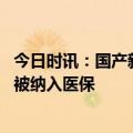 今日时讯：国产新冠药均纳入医保还能赚钱吗 哪两种新冠药被纳入医保