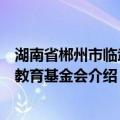 湖南省郴州市临武县教育基金会（关于湖南省郴州市临武县教育基金会介绍）