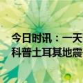 今日时讯：一天两次7.8级强震对土耳其内政外交影响几何 科普土耳其地震破坏力为何如此巨大