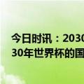 今日时讯：2030年世界杯有望由阿根廷等四国联办 申办2030年世界杯的国家有几个