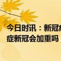 今日时讯：新冠病毒可以遍布全身并且持续感染数月之久 轻症新冠会加重吗