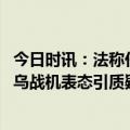 今日时讯：法称任何战机都不会在数周内交付乌 苏纳克就援乌战机表态引质疑