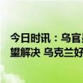 今日时讯：乌官员改贴文援乌战机问题从已最终解决改为有望解决 乌克兰好日子到头俄方亮出新杀器乌方噩梦要来了