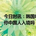 今日时讯：韩国明起恢复发放中国公民赴韩短期签证 美国暂停中国人入境吗