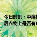 今日时讯：中疾控回应新冠病毒会不会返祖 阳性感染者康复后衣物上是否有病毒存活