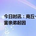 今日时讯：商丘一男子杀害亲弟后逃匿警方通告 商丘男子杀害亲弟起因