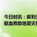 今日时讯：叙利亚灾民控诉美西方制裁影响救援 叙利亚民众献血救助地震灾民