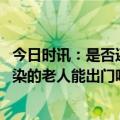 今日时讯：是否还会出现短时间集中大规模流行的疫情 未感染的老人能出门吗