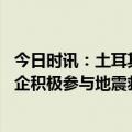 今日时讯：土耳其政府宣布延长学校停课时间 土耳其当地中企积极参与地震救援