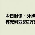 今日时讯：外媒或有20万人仍被困地震废墟 强震已致土耳其叙利亚超2万死亡