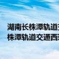 湖南长株潭轨道交通西环线建设有限责任公司（关于湖南长株潭轨道交通西环线建设有限责任公司介绍）