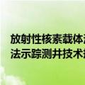放射性核素载体法示踪测井技术规范（关于放射性核素载体法示踪测井技术规范简介）