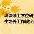 攻读硕士学位研究生培养工作规定（关于攻读硕士学位研究生培养工作规定简介）