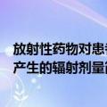 放射性药物对患者产生的辐射剂量（关于放射性药物对患者产生的辐射剂量简介）
