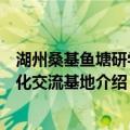 湖州桑基鱼塘研学文化交流基地（关于湖州桑基鱼塘研学文化交流基地介绍）