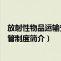 放射性物品运输安全监管制度（关于放射性物品运输安全监管制度简介）