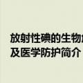 放射性碘的生物危害及医学防护（关于放射性碘的生物危害及医学防护简介）
