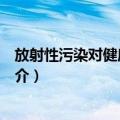放射性污染对健康的影响（关于放射性污染对健康的影响简介）