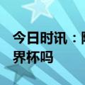今日时讯：陈戍源什么等级 中国申办2030世界杯吗