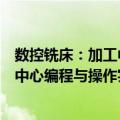 数控铣床：加工中心编程与操作实例（关于数控铣床：加工中心编程与操作实例简介）