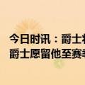 今日时讯：爵士将裁掉前锋莱安德罗博尔马罗 威少还没下家爵士愿留他至赛季结束