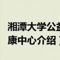 湘潭大学公益健康中心（关于湘潭大学公益健康中心介绍）