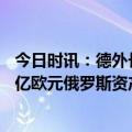 今日时讯：德外长称普京须360度转变被嘲 德国已冻结53.2亿欧元俄罗斯资产